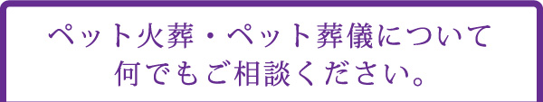 ペット火葬・ペット葬儀について何でもご相談ください。